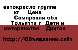 автокресло группа 1 (1-18 кг) › Цена ­ 1 500 - Самарская обл., Тольятти г. Дети и материнство » Другое   